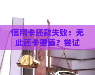 信用卡还款失败：无此还卡渠道？尝试这些解决方法！