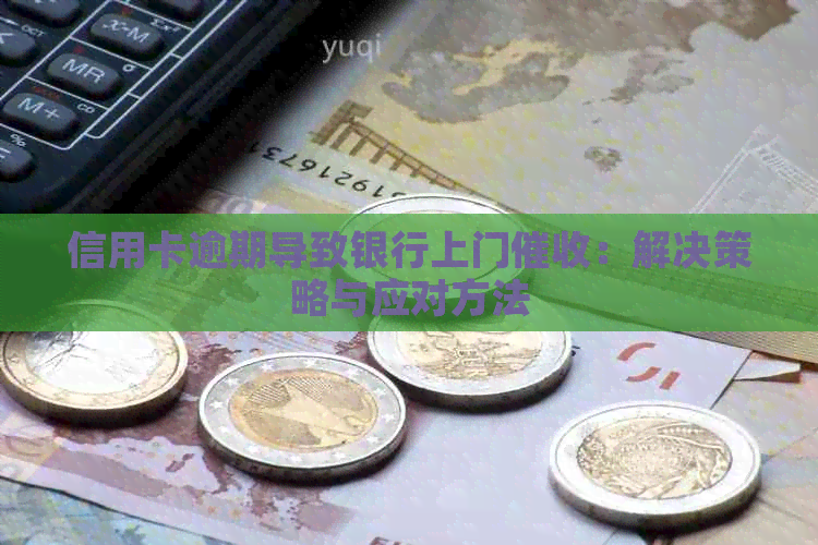 信用卡逾期导致银行上门：解决策略与应对方法