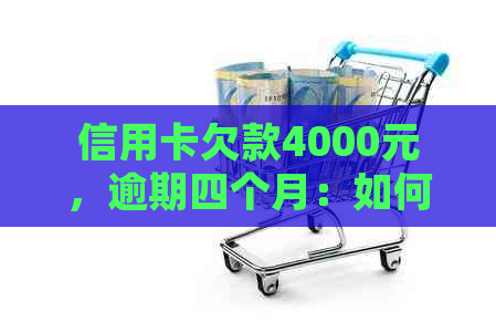 信用卡欠款4000元，逾期四个月：如何解决还款问题并避免信用损失？