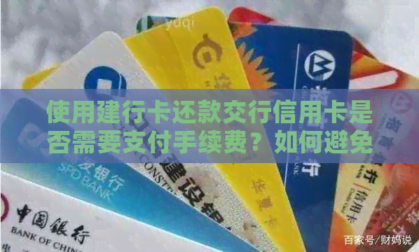 使用建行卡还款交行信用卡是否需要支付手续费？如何避免额外费用？