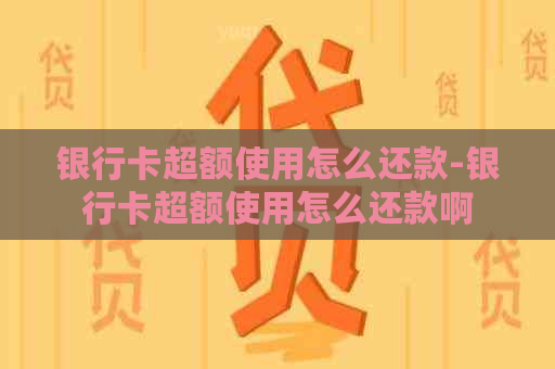 银行卡超额使用怎么还款-银行卡超额使用怎么还款啊