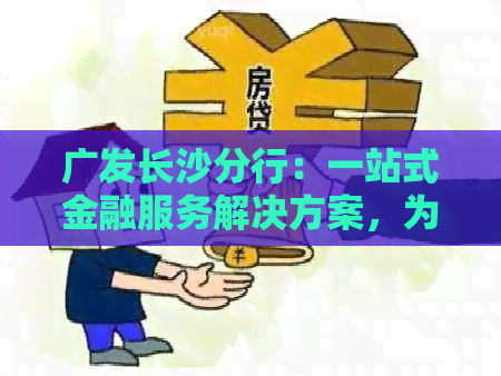 广发长沙分行：一站式金融服务解决方案，为您提供全面的银行服务体验