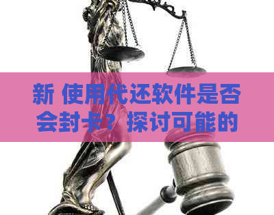 新 使用代还软件是否会封卡？探讨可能的风险和解决策略