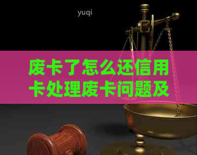 废卡了怎么还信用卡处理废卡问题及逾期还款解决办法