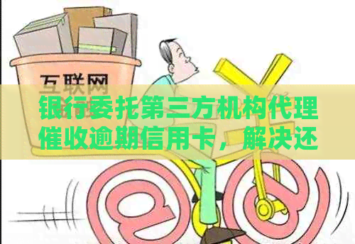 银行委托第三方机构代理逾期信用卡，解决还款难题