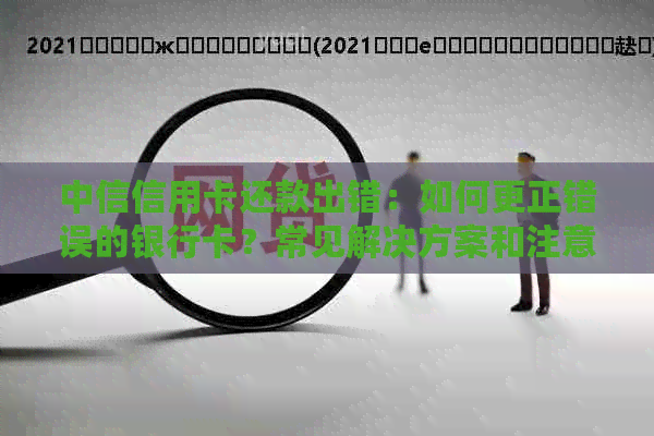 中信信用卡还款出错：如何更正错误的银行卡？常见解决方案和注意事项