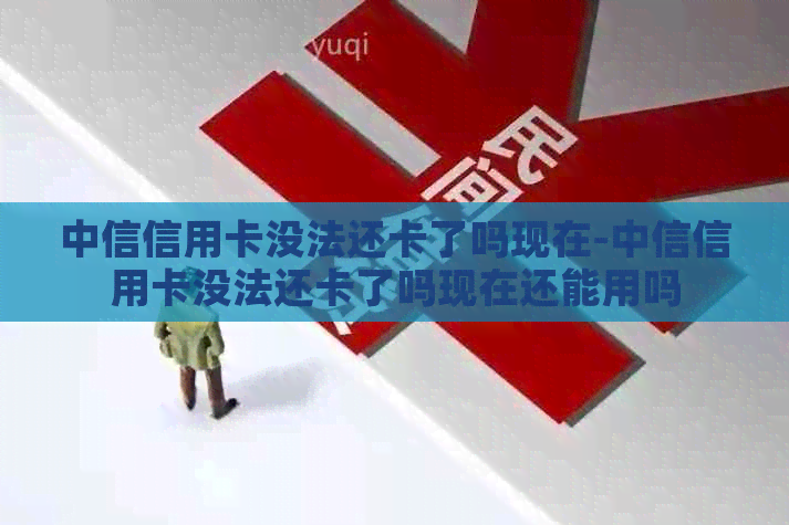 中信信用卡没法还卡了吗现在-中信信用卡没法还卡了吗现在还能用吗