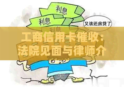 工商信用卡：法院见面与律师介入全解析，如何应对欠款问题？