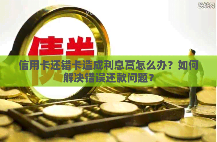 信用卡还错卡造成利息高怎么办？如何解决错误还款问题？