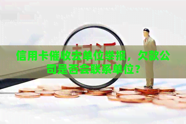 信用卡去单位举报，欠款公司是否会联系单位？