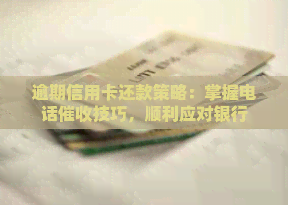 逾期信用卡还款策略：掌握电话技巧，顺利应对银行
