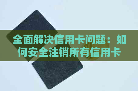 全面解决信用卡问题：如何安全注销所有信用卡及相关操作指南