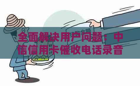 全面解决用户问题：中信信用卡电话录音的正确操作与有效处理方法