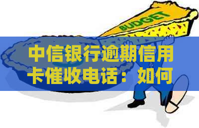 中信银行逾期信用卡电话：如何处理和避免不必要的麻烦
