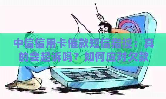 中信信用卡催款短信指控：真的会起诉吗？如何应对欠款问题和法律纠纷？