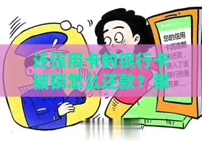 还信用卡的银行卡被锁怎么还款？银行锁定信用卡如何处理？