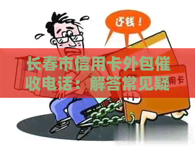 长春市信用卡外包电话：解答常见疑问、处理方式及影响因素全解析