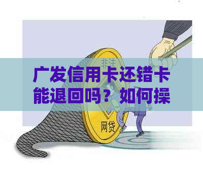 广发信用卡还错卡能退回吗？如何操作？安全吗？