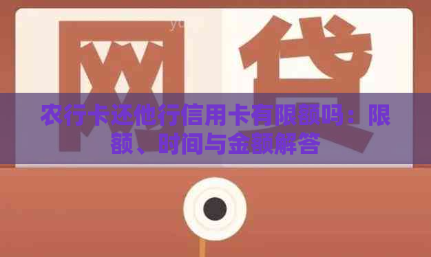 农行卡还他行信用卡有限额吗：限额、时间与金额解答