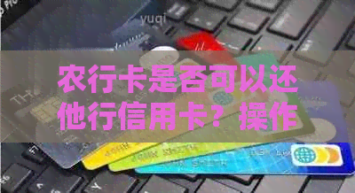 农行卡是否可以还他行信用卡？操作流程及注意事项一文解析