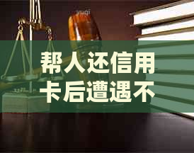 帮人还信用卡后遭遇不还款，怎么办？可以寻求法院解决法律纠纷！