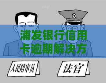 浦发银行信用卡逾期解决方案及法律咨询
