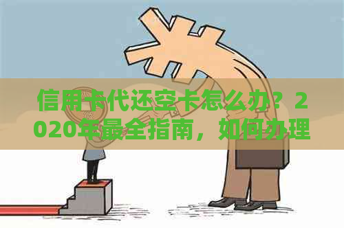 信用卡代还空卡怎么办？2020年最全指南，如何办理和使用！