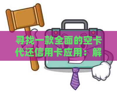 寻找一款全面的空卡代还信用卡应用：解决用户各种需求的实用工具