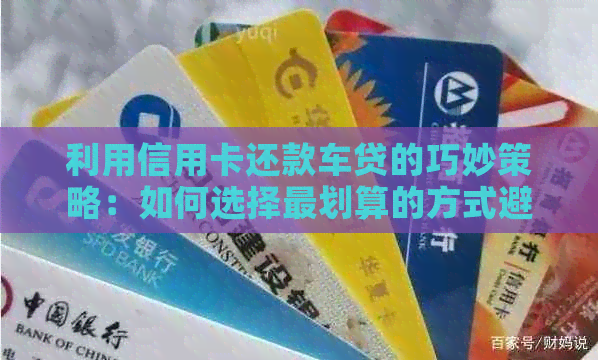 利用信用卡还款车贷的巧妙策略：如何选择最划算的方式避免额外费用