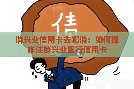 消兴业信用卡去哪消：如何操作注销兴业银行信用卡