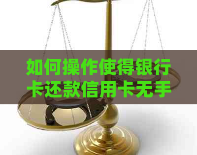 如何操作使得银行卡还款信用卡无手续费