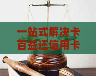 一站式解决卡百益还信用卡问题：详细步骤与注意事项