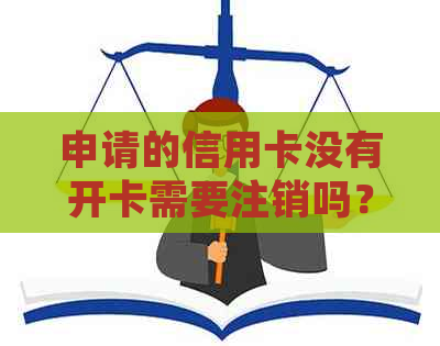 申请的信用卡没有开卡需要注销吗？如何安全处理未开通的信用卡？