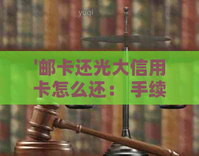 '邮卡还光大信用卡怎么还： 手续费及还款步骤详解'