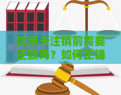 信用卡注销前需要还款吗？如何正确注销信用卡以避免不必要的麻烦