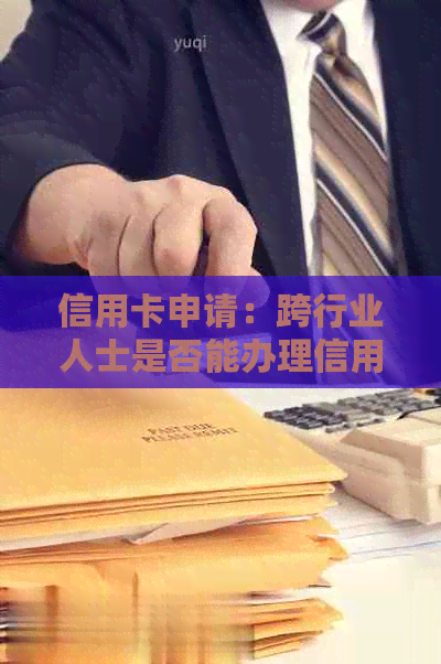 信用卡申请：跨行业人士是否能办理信用卡以及相关要求