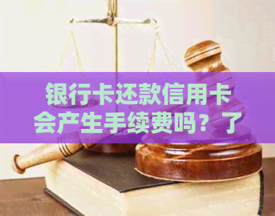 银行卡还款信用卡会产生手续费吗？了解所有相关信息以避免额外费用！