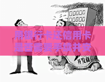 用银行卡还信用卡是否需要手续并安全？如何处理？是否收费？