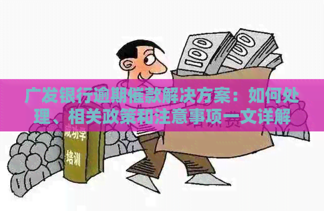 广发银行逾期催款解决方案：如何处理、相关政策和注意事项一文详解