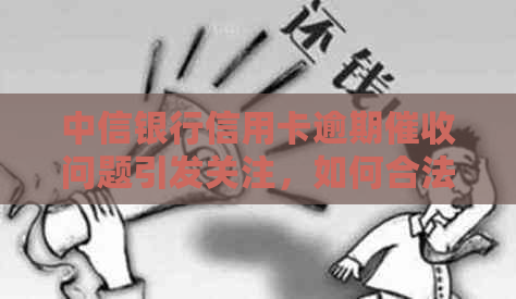 中信银行信用卡逾期问题引发关注，如何合法处理成关键