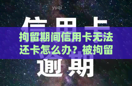 拘留期间信用卡无法还卡怎么办？被拘留欠信用卡钱没办法还怎么办？