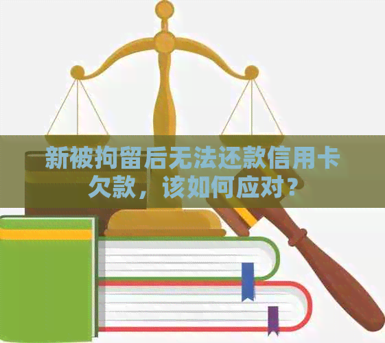 新被拘留后无法还款信用卡欠款，该如何应对？