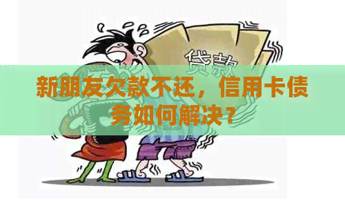 新朋友欠款不还，信用卡债务如何解决？