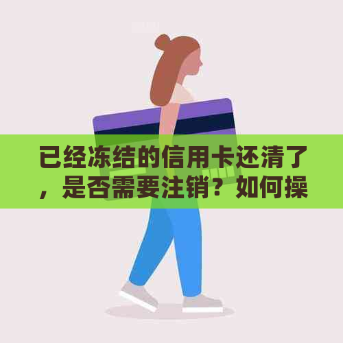 已经冻结的信用卡还清了，是否需要注销？如何操作？银行会解冻吗？