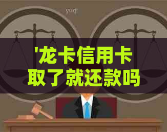 '龙卡信用卡取了就还款吗安全吗？如何操作？'