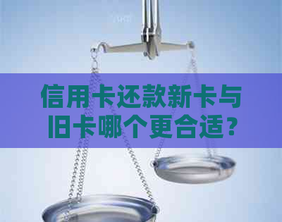 信用卡还款新卡与旧卡哪个更合适？如何选择更优方案？