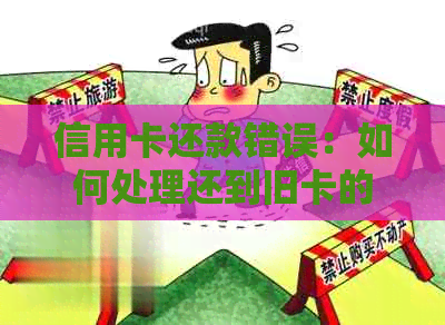 信用卡还款错误：如何处理还到旧卡的问题？完整指南解决您的困惑