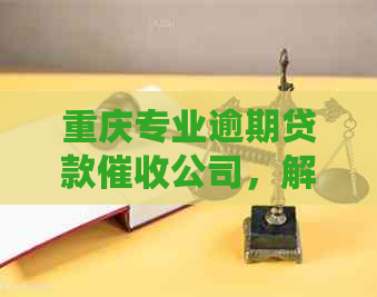 重庆专业逾期贷款公司，解决电话与资讯困扰