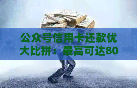 公众号信用卡还款优大比拼：更高可达80%的现金返还！