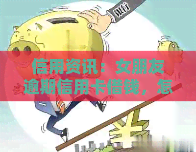 信用资讯：女朋友逾期信用卡借钱，怎么办？